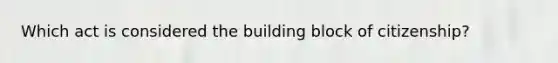 Which act is considered the building block of citizenship?