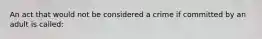 An act that would not be considered a crime if committed by an adult is called: