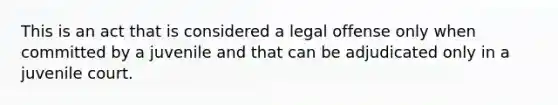 This is an act that is considered a legal offense only when committed by a juvenile and that can be adjudicated only in a juvenile court.