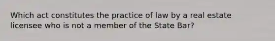 Which act constitutes the practice of law by a real estate licensee who is not a member of the State Bar?