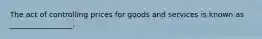 The act of controlling prices for goods and services is known as _________________.