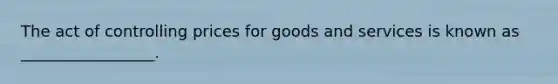 The act of controlling prices for goods and services is known as _________________.