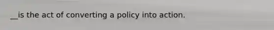 __is the act of converting a policy into action.