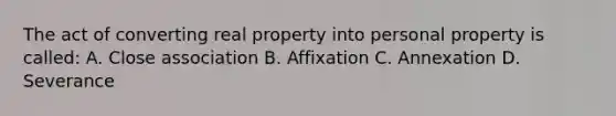 The act of converting real property into personal property is called: A. Close association B. Affixation C. Annexation D. Severance