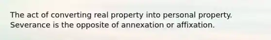 The act of converting real property into personal property. Severance is the opposite of annexation or affixation.