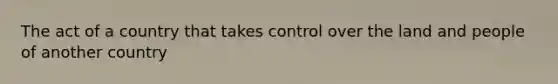 The act of a country that takes control over the land and people of another country