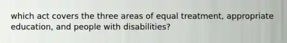 which act covers the three areas of equal treatment, appropriate education, and people with disabilities?