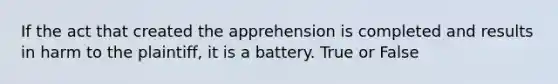 If the act that created the apprehension is completed and results in harm to the plaintiff, it is a battery. True or False