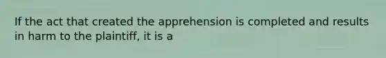 If the act that created the apprehension is completed and results in harm to the plaintiff, it is a