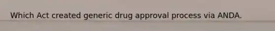 Which Act created generic drug approval process via ANDA.