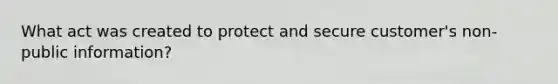 What act was created to protect and secure customer's non-public information?