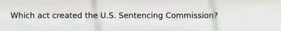 Which act created the U.S. Sentencing Commission?