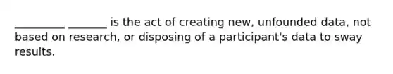 _________ _______ is the act of creating new, unfounded data, not based on research, or disposing of a participant's data to sway results.