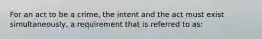 For an act to be a crime, the intent and the act must exist simultaneously, a requirement that is referred to as: