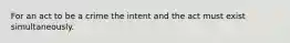 For an act to be a crime the intent and the act must exist simultaneously.