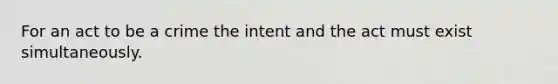 For an act to be a crime the intent and the act must exist simultaneously.