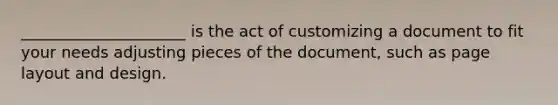 _____________________ is the act of customizing a document to fit your needs adjusting pieces of the document, such as page layout and design.