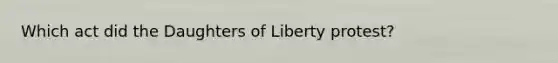 Which act did the Daughters of Liberty protest?