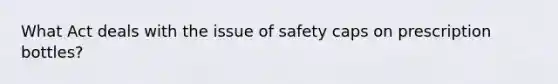 What Act deals with the issue of safety caps on prescription bottles?