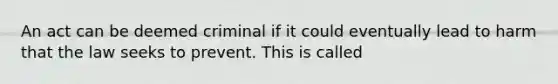 An act can be deemed criminal if it could eventually lead to harm that the law seeks to prevent. This is called