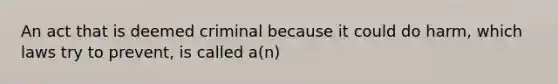 An act that is deemed criminal because it could do harm, which laws try to prevent, is called a(n)