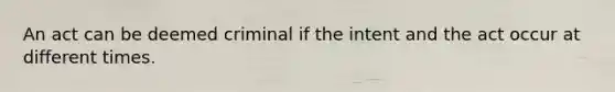 An act can be deemed criminal if the intent and the act occur at different times.