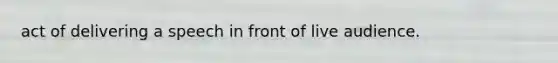 act of delivering a speech in front of live audience.