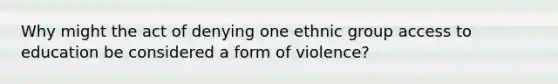 Why might the act of denying one ethnic group access to education be considered a form of violence?