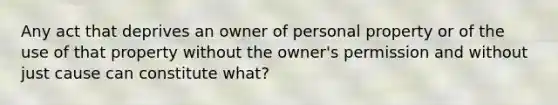 Any act that deprives an owner of personal property or of the use of that property without the owner's permission and without just cause can constitute what?