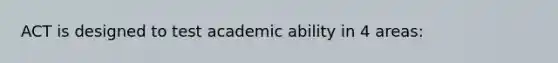 ACT is designed to test academic ability in 4 areas: