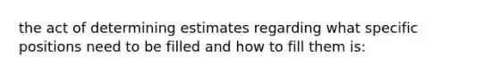 the act of determining estimates regarding what specific positions need to be filled and how to fill them is: