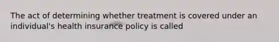 The act of determining whether treatment is covered under an individual's health insurance policy is called