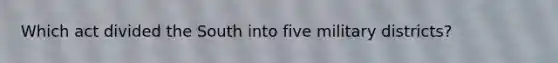 Which act divided the South into five military districts?