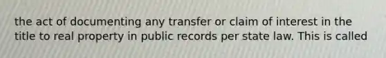 the act of documenting any transfer or claim of interest in the title to real property in public records per state law. This is called