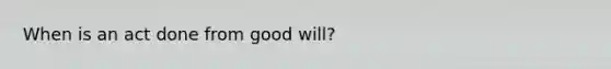 When is an act done from good will?