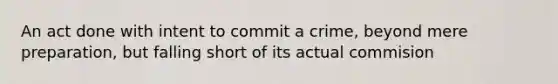 An act done with intent to commit a crime, beyond mere preparation, but falling short of its actual commision