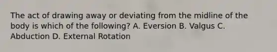 The act of drawing away or deviating from the midline of the body is which of the following? A. Eversion B. Valgus C. Abduction D. External Rotation