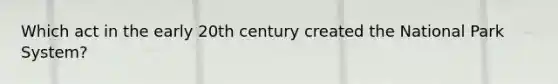 Which act in the early 20th century created the National Park System?