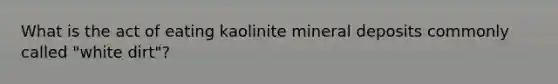 What is the act of eating kaolinite mineral deposits commonly called "white dirt"?