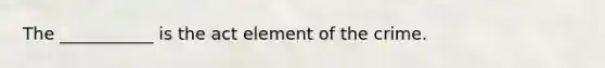 The ___________ is the act element of the crime.