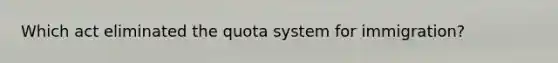 Which act eliminated the quota system for immigration?