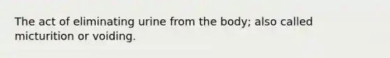 The act of eliminating urine from the body; also called micturition or voiding.