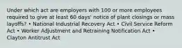 Under which act are employers with 100 or more employees required to give at least 60 days' notice of plant closings or mass layoffs? • National Industrial Recovery Act • Civil Service Reform Act • Worker Adjustment and Retraining Notification Act • Clayton Antitrust Act