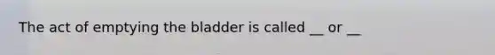 The act of emptying the bladder is called __ or __