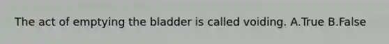 The act of emptying the bladder is called voiding. A.True B.False