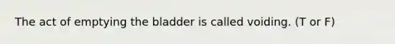 The act of emptying the bladder is called voiding. (T or F)