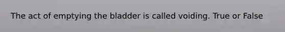 The act of emptying the bladder is called voiding. True or False