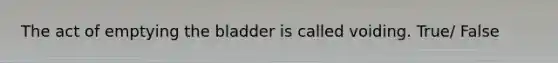 The act of emptying the bladder is called voiding. True/ False