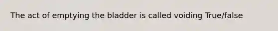 The act of emptying the bladder is called voiding True/false