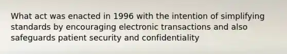 What act was enacted in 1996 with the intention of simplifying standards by encouraging electronic transactions and also safeguards patient security and confidentiality